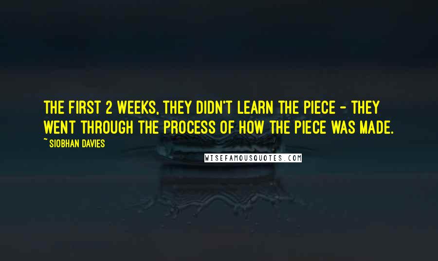 Siobhan Davies Quotes: The first 2 weeks, they didn't learn the piece - they went through the process of how the piece was made.