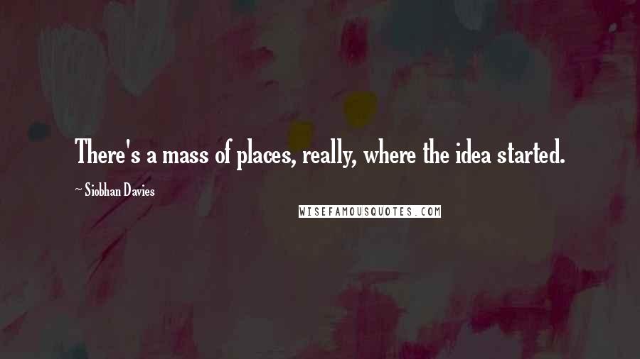 Siobhan Davies Quotes: There's a mass of places, really, where the idea started.