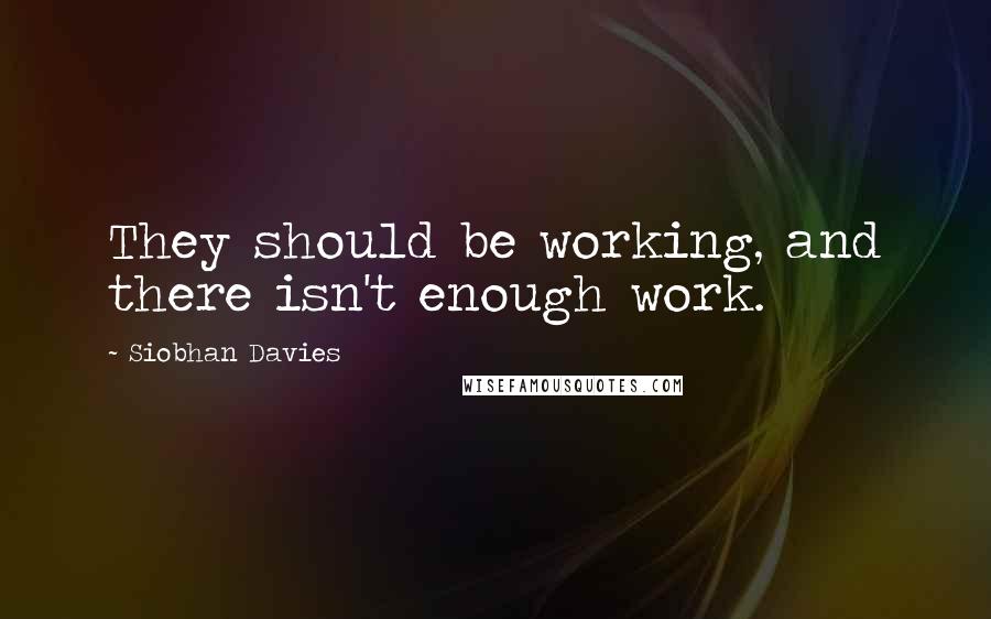 Siobhan Davies Quotes: They should be working, and there isn't enough work.