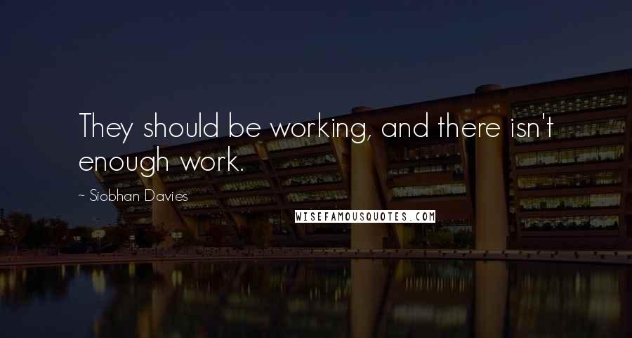 Siobhan Davies Quotes: They should be working, and there isn't enough work.