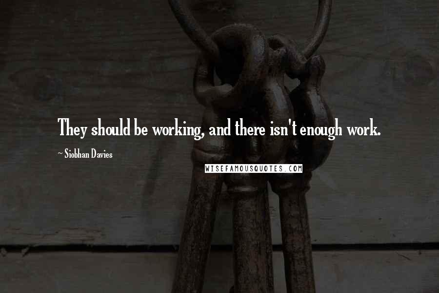 Siobhan Davies Quotes: They should be working, and there isn't enough work.