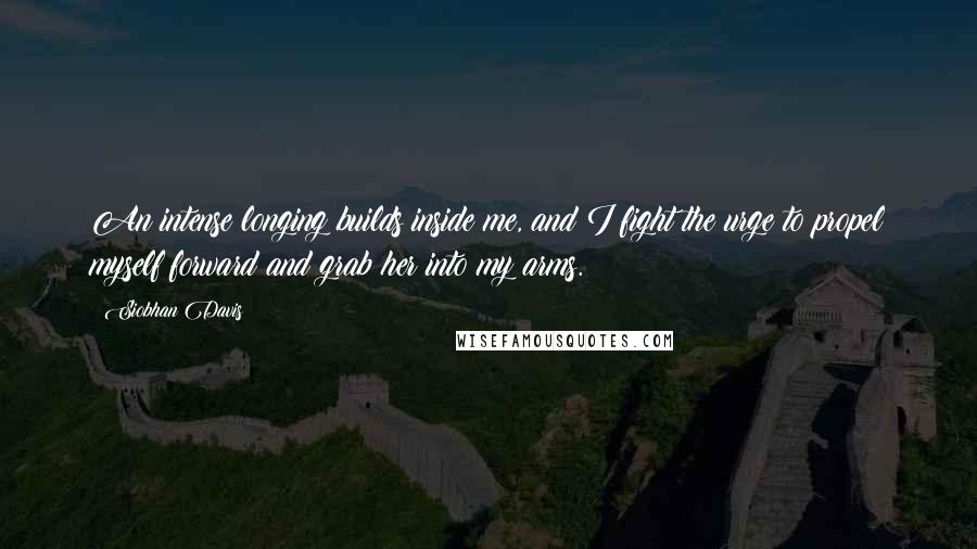 Siobhan Davis Quotes: An intense longing builds inside me, and I fight the urge to propel myself forward and grab her into my arms.