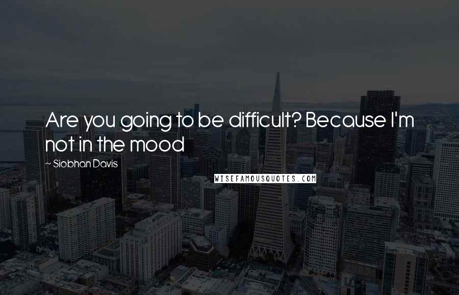 Siobhan Davis Quotes: Are you going to be difficult? Because I'm not in the mood