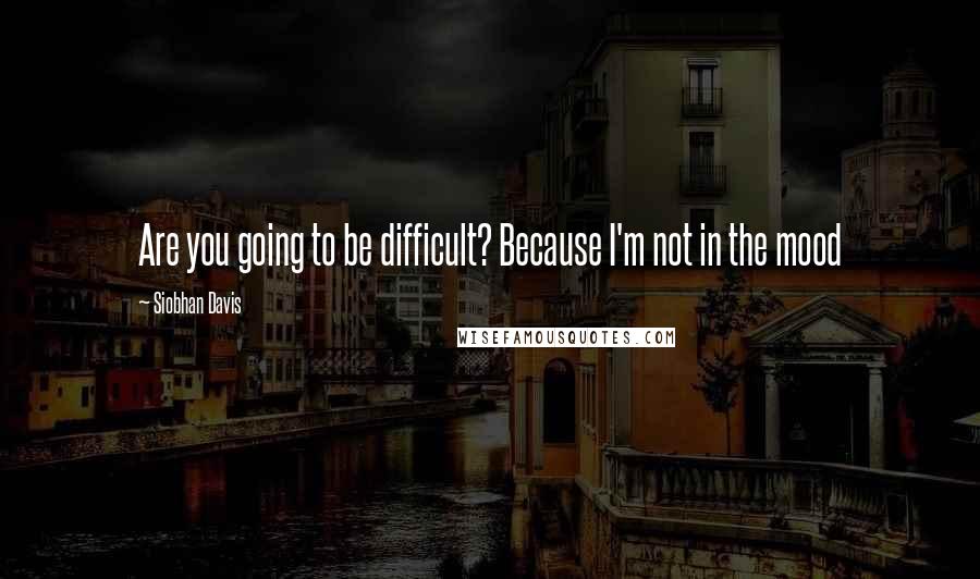 Siobhan Davis Quotes: Are you going to be difficult? Because I'm not in the mood