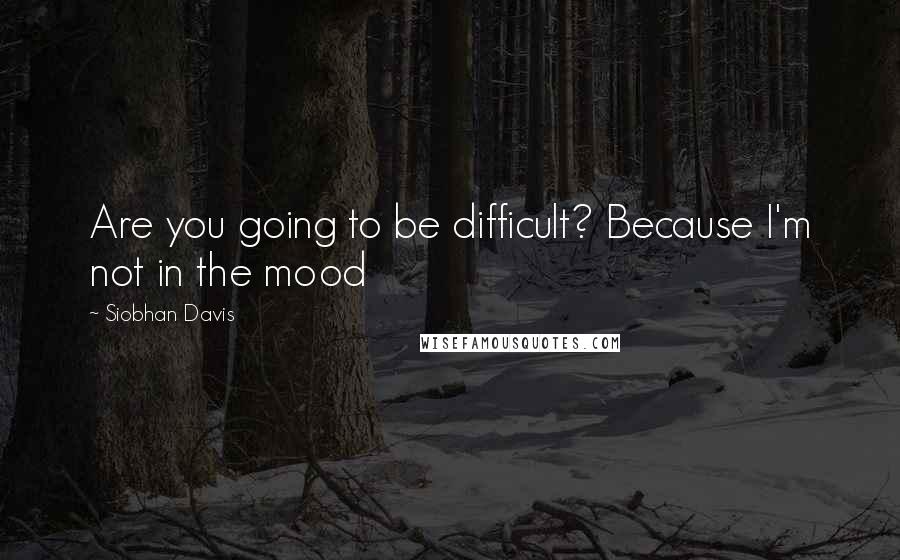 Siobhan Davis Quotes: Are you going to be difficult? Because I'm not in the mood