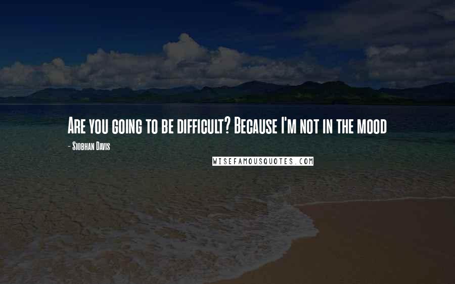 Siobhan Davis Quotes: Are you going to be difficult? Because I'm not in the mood