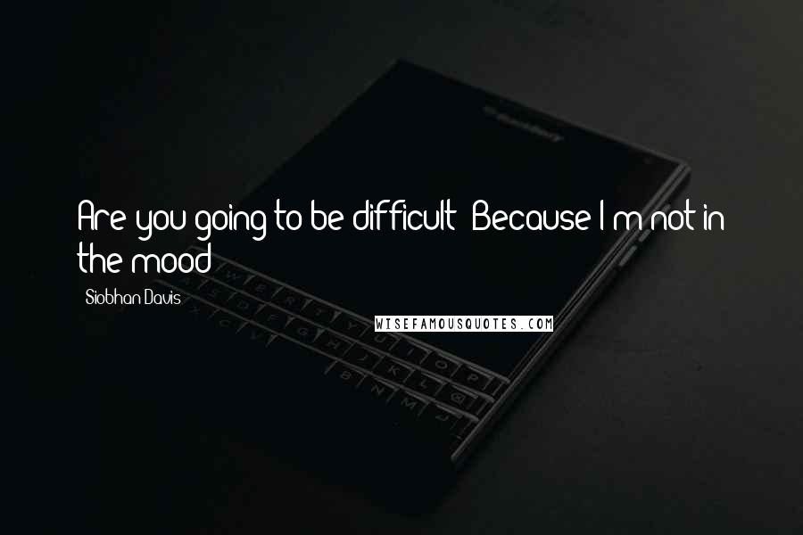 Siobhan Davis Quotes: Are you going to be difficult? Because I'm not in the mood