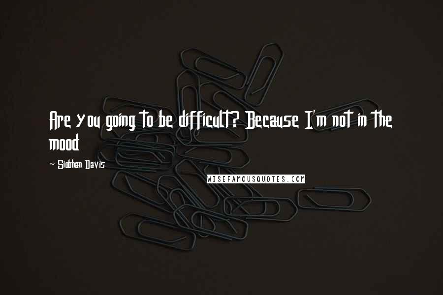 Siobhan Davis Quotes: Are you going to be difficult? Because I'm not in the mood
