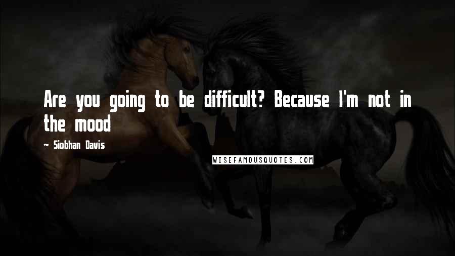 Siobhan Davis Quotes: Are you going to be difficult? Because I'm not in the mood