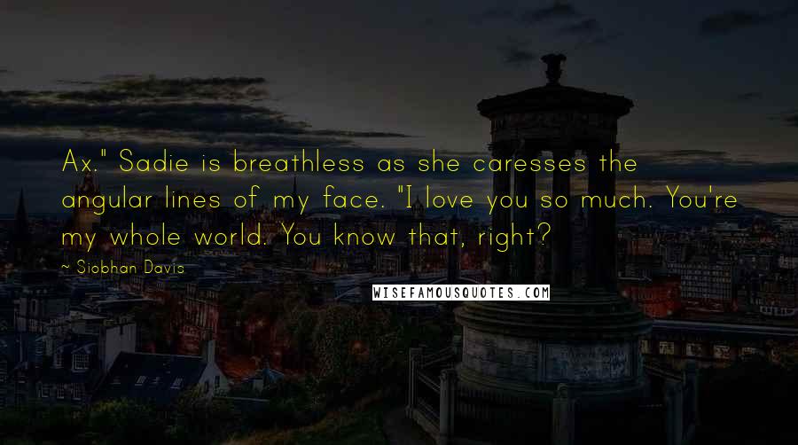 Siobhan Davis Quotes: Ax." Sadie is breathless as she caresses the angular lines of my face. "I love you so much. You're my whole world. You know that, right?