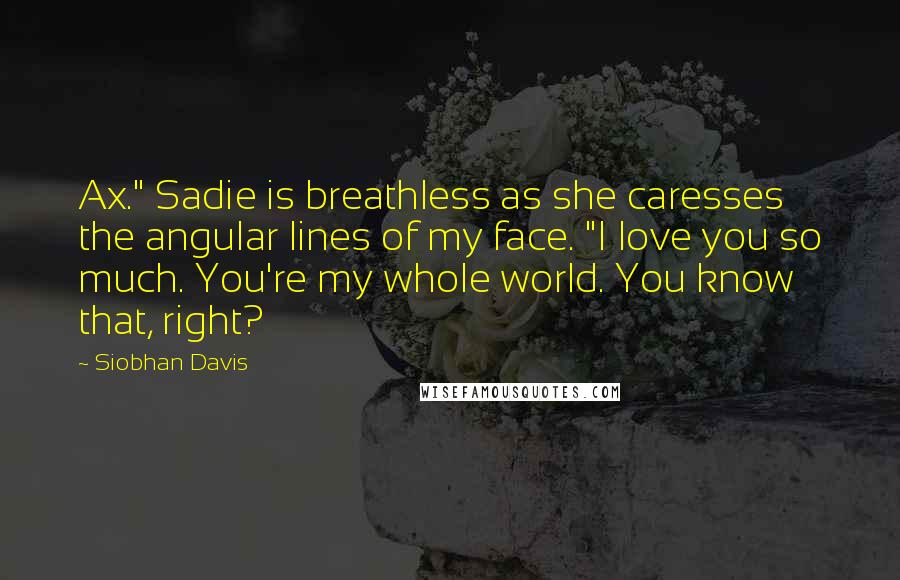Siobhan Davis Quotes: Ax." Sadie is breathless as she caresses the angular lines of my face. "I love you so much. You're my whole world. You know that, right?