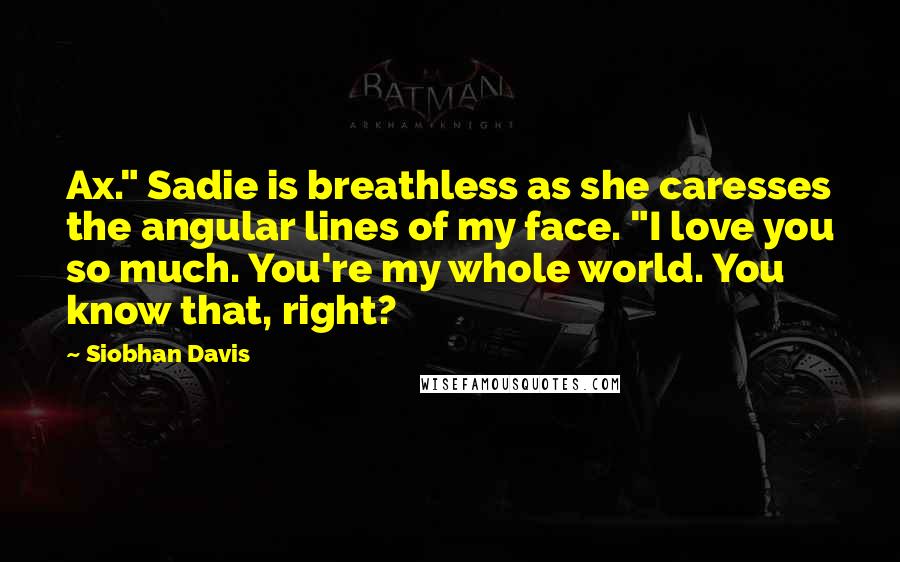 Siobhan Davis Quotes: Ax." Sadie is breathless as she caresses the angular lines of my face. "I love you so much. You're my whole world. You know that, right?