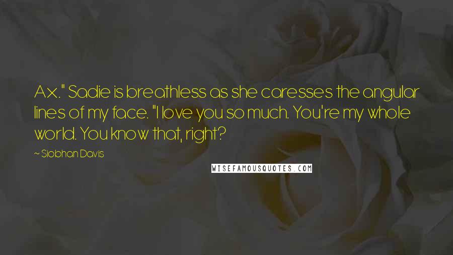 Siobhan Davis Quotes: Ax." Sadie is breathless as she caresses the angular lines of my face. "I love you so much. You're my whole world. You know that, right?