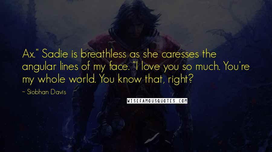 Siobhan Davis Quotes: Ax." Sadie is breathless as she caresses the angular lines of my face. "I love you so much. You're my whole world. You know that, right?