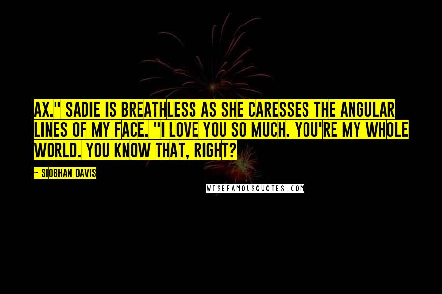 Siobhan Davis Quotes: Ax." Sadie is breathless as she caresses the angular lines of my face. "I love you so much. You're my whole world. You know that, right?