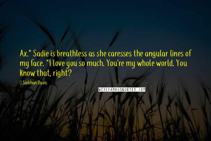 Siobhan Davis Quotes: Ax." Sadie is breathless as she caresses the angular lines of my face. "I love you so much. You're my whole world. You know that, right?