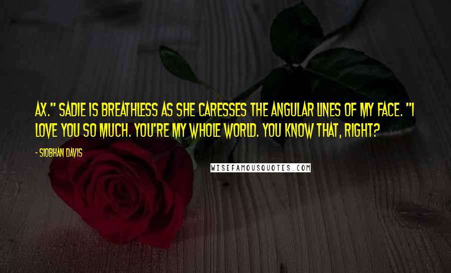 Siobhan Davis Quotes: Ax." Sadie is breathless as she caresses the angular lines of my face. "I love you so much. You're my whole world. You know that, right?