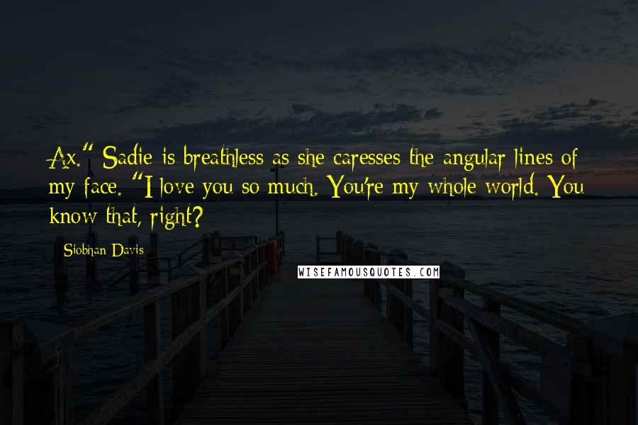 Siobhan Davis Quotes: Ax." Sadie is breathless as she caresses the angular lines of my face. "I love you so much. You're my whole world. You know that, right?