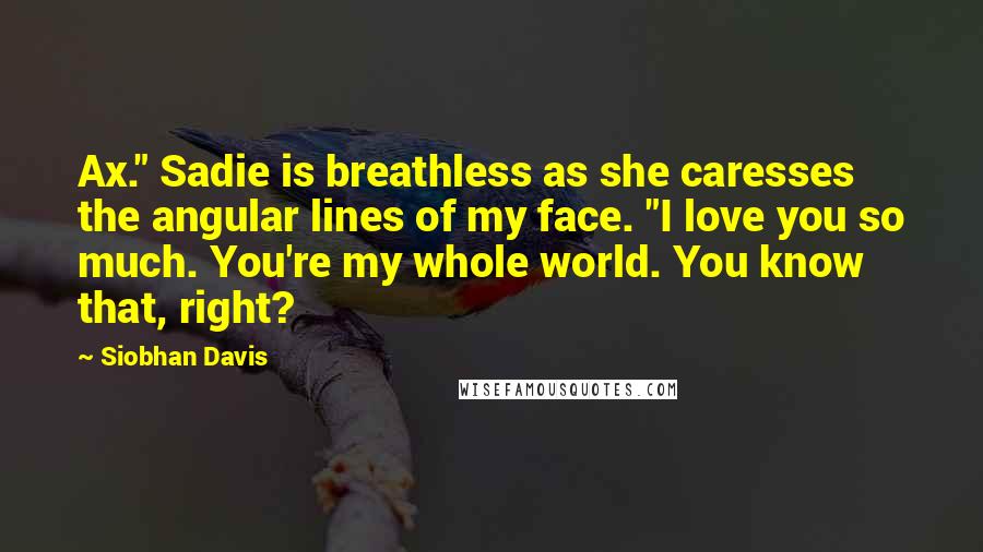 Siobhan Davis Quotes: Ax." Sadie is breathless as she caresses the angular lines of my face. "I love you so much. You're my whole world. You know that, right?