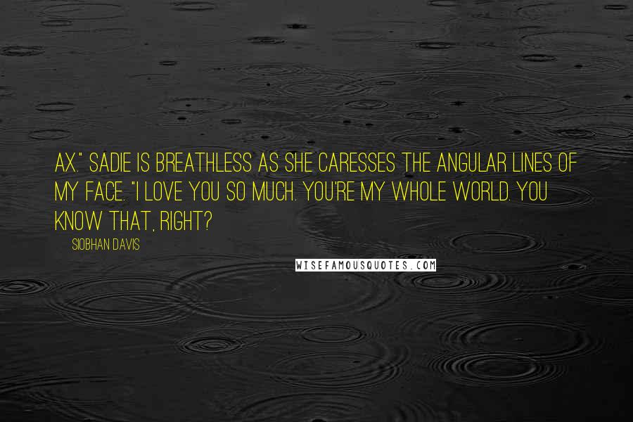 Siobhan Davis Quotes: Ax." Sadie is breathless as she caresses the angular lines of my face. "I love you so much. You're my whole world. You know that, right?