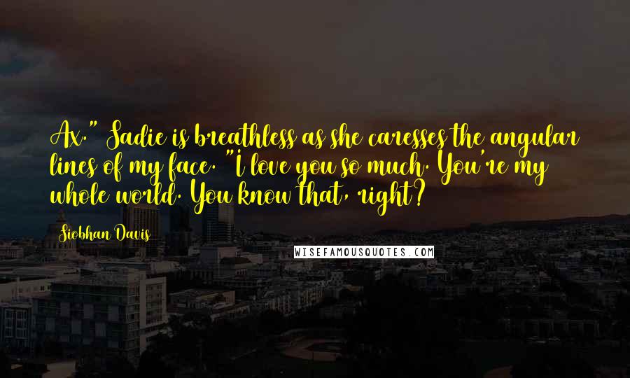 Siobhan Davis Quotes: Ax." Sadie is breathless as she caresses the angular lines of my face. "I love you so much. You're my whole world. You know that, right?