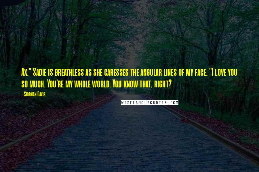 Siobhan Davis Quotes: Ax." Sadie is breathless as she caresses the angular lines of my face. "I love you so much. You're my whole world. You know that, right?