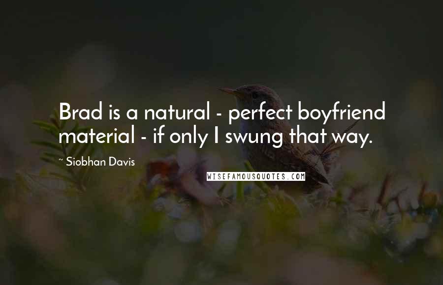 Siobhan Davis Quotes: Brad is a natural - perfect boyfriend material - if only I swung that way.