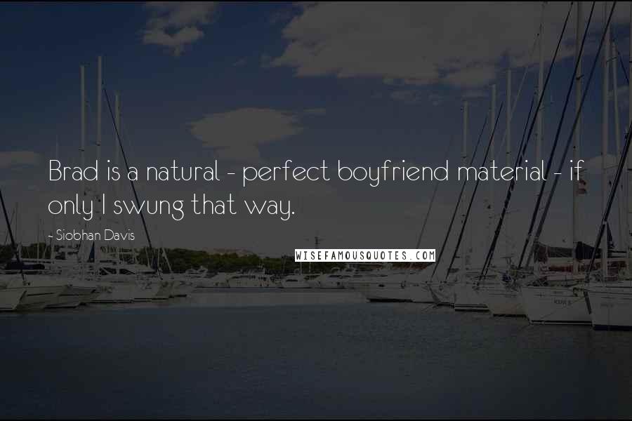 Siobhan Davis Quotes: Brad is a natural - perfect boyfriend material - if only I swung that way.