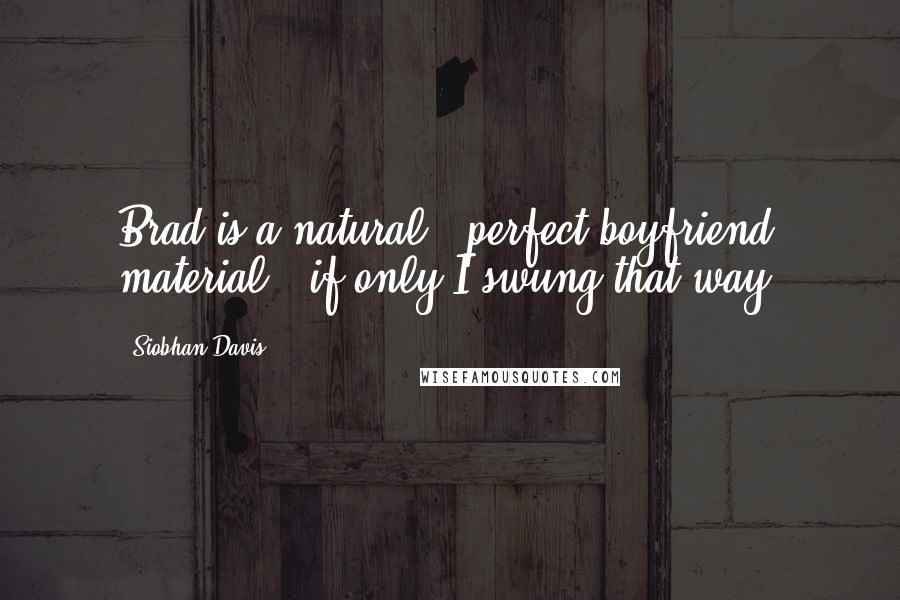 Siobhan Davis Quotes: Brad is a natural - perfect boyfriend material - if only I swung that way.