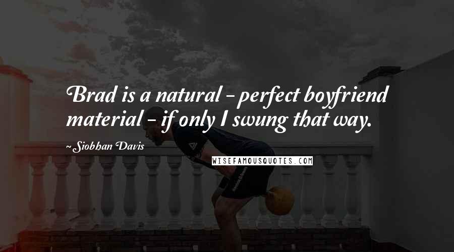 Siobhan Davis Quotes: Brad is a natural - perfect boyfriend material - if only I swung that way.