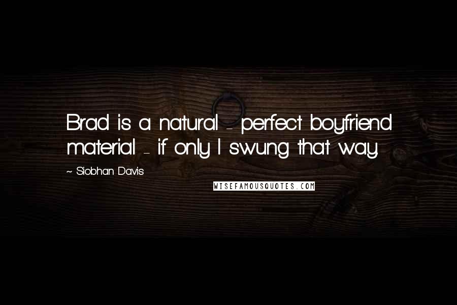 Siobhan Davis Quotes: Brad is a natural - perfect boyfriend material - if only I swung that way.