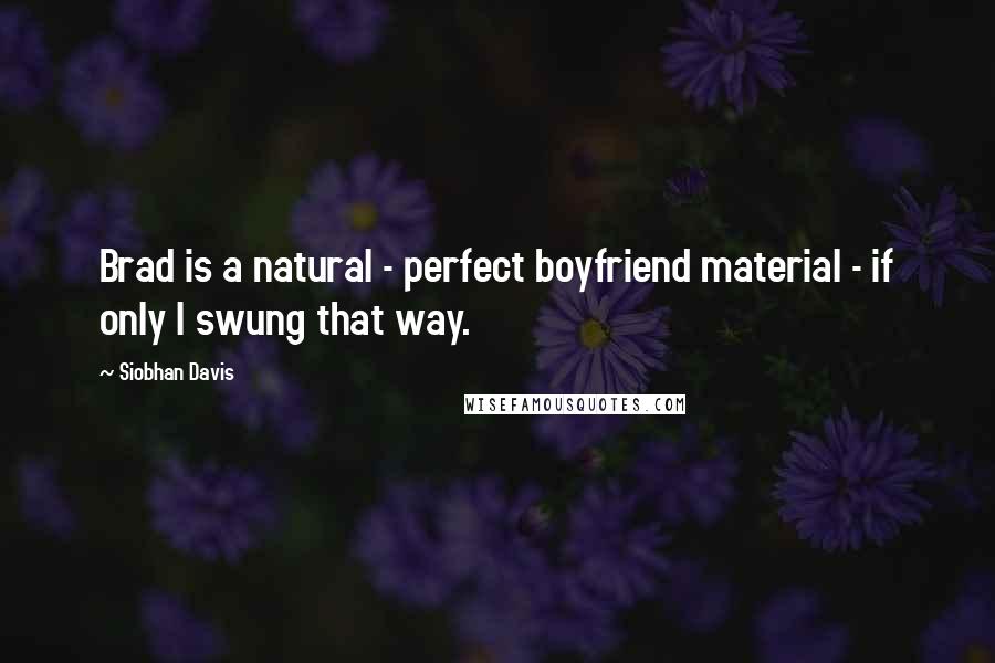 Siobhan Davis Quotes: Brad is a natural - perfect boyfriend material - if only I swung that way.