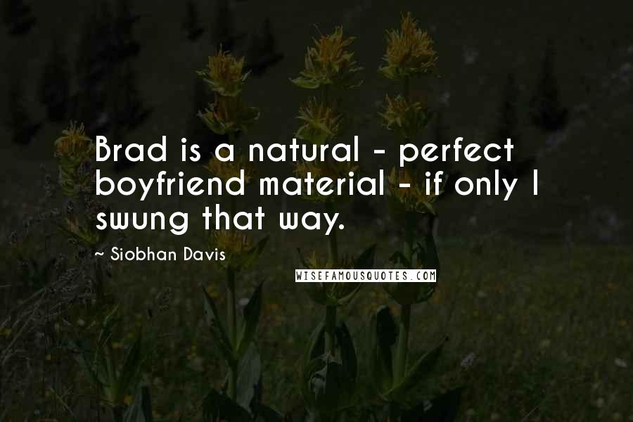 Siobhan Davis Quotes: Brad is a natural - perfect boyfriend material - if only I swung that way.