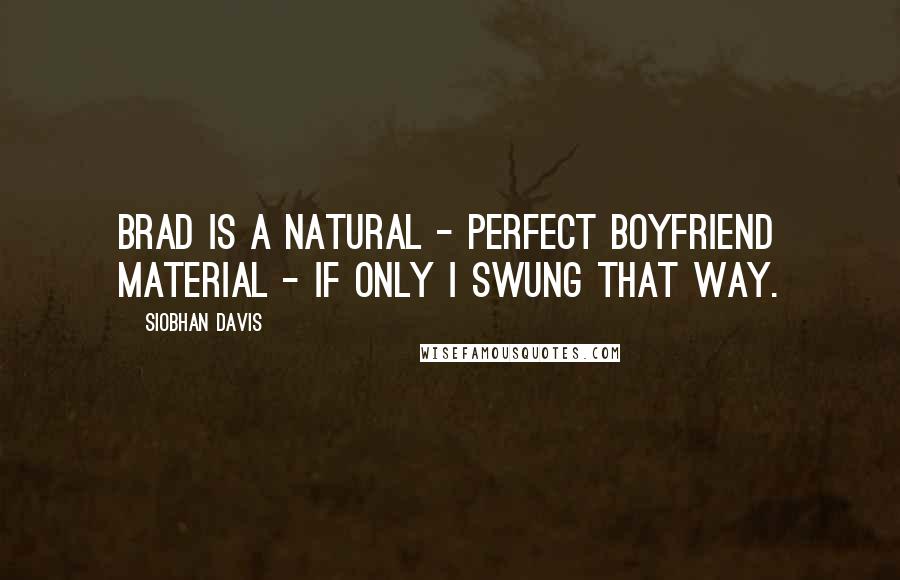 Siobhan Davis Quotes: Brad is a natural - perfect boyfriend material - if only I swung that way.