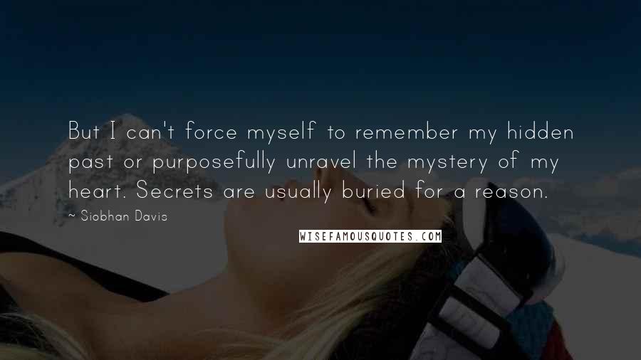 Siobhan Davis Quotes: But I can't force myself to remember my hidden past or purposefully unravel the mystery of my heart. Secrets are usually buried for a reason.