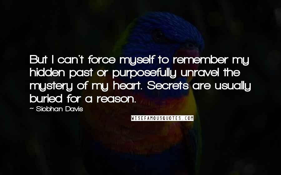 Siobhan Davis Quotes: But I can't force myself to remember my hidden past or purposefully unravel the mystery of my heart. Secrets are usually buried for a reason.