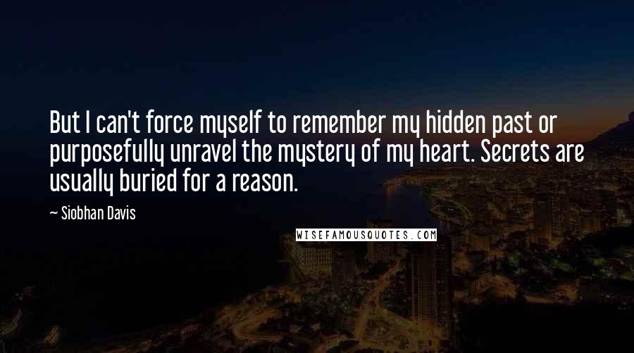 Siobhan Davis Quotes: But I can't force myself to remember my hidden past or purposefully unravel the mystery of my heart. Secrets are usually buried for a reason.