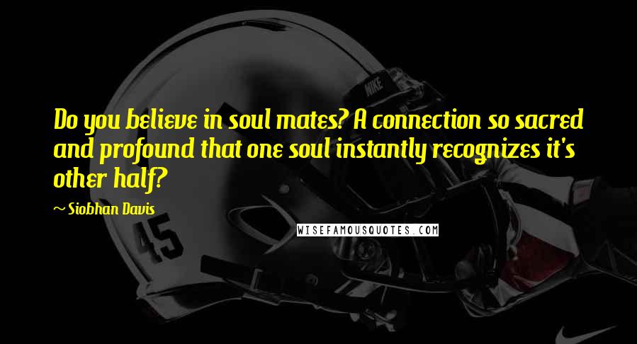Siobhan Davis Quotes: Do you believe in soul mates? A connection so sacred and profound that one soul instantly recognizes it's other half?