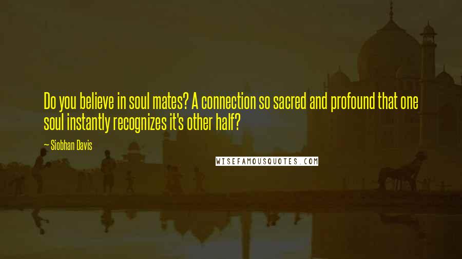 Siobhan Davis Quotes: Do you believe in soul mates? A connection so sacred and profound that one soul instantly recognizes it's other half?