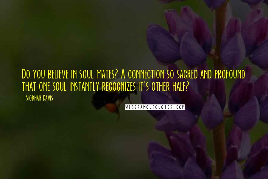 Siobhan Davis Quotes: Do you believe in soul mates? A connection so sacred and profound that one soul instantly recognizes it's other half?