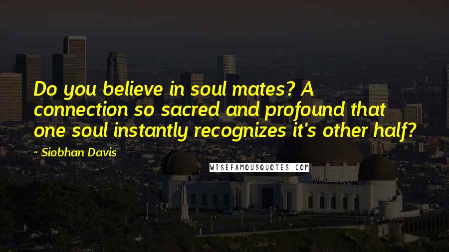 Siobhan Davis Quotes: Do you believe in soul mates? A connection so sacred and profound that one soul instantly recognizes it's other half?
