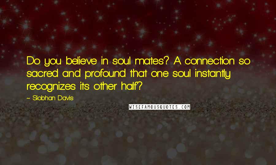 Siobhan Davis Quotes: Do you believe in soul mates? A connection so sacred and profound that one soul instantly recognizes it's other half?