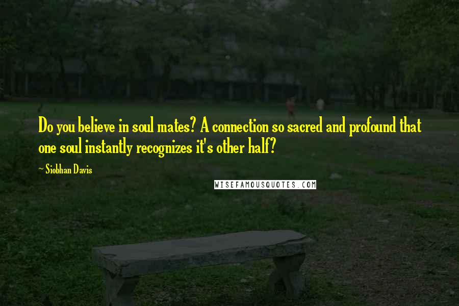 Siobhan Davis Quotes: Do you believe in soul mates? A connection so sacred and profound that one soul instantly recognizes it's other half?