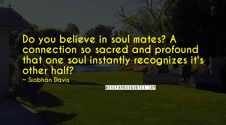 Siobhan Davis Quotes: Do you believe in soul mates? A connection so sacred and profound that one soul instantly recognizes it's other half?