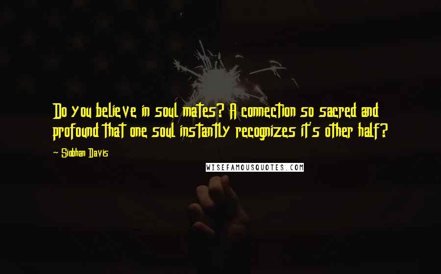 Siobhan Davis Quotes: Do you believe in soul mates? A connection so sacred and profound that one soul instantly recognizes it's other half?