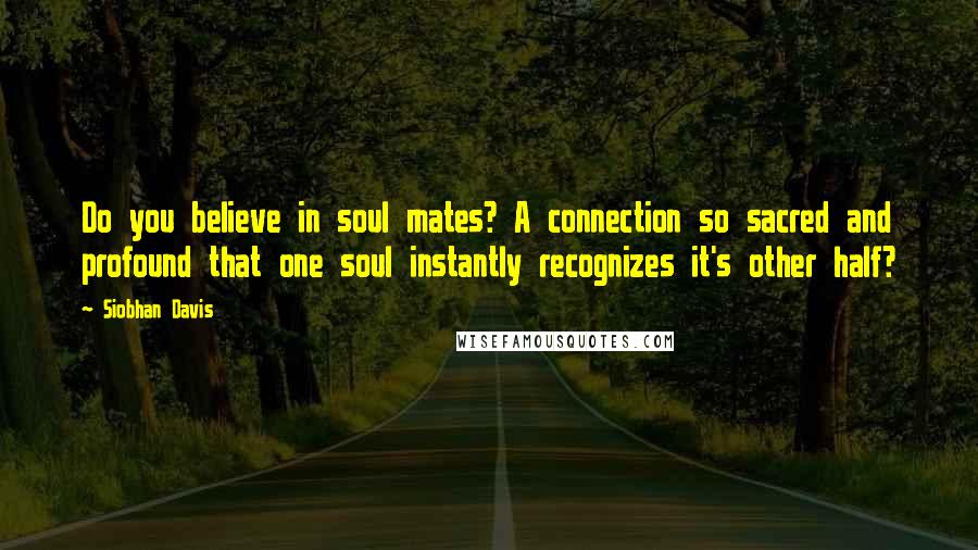 Siobhan Davis Quotes: Do you believe in soul mates? A connection so sacred and profound that one soul instantly recognizes it's other half?