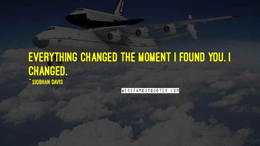 Siobhan Davis Quotes: Everything changed the moment I found you. I changed.