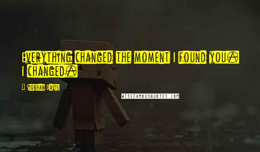 Siobhan Davis Quotes: Everything changed the moment I found you. I changed.