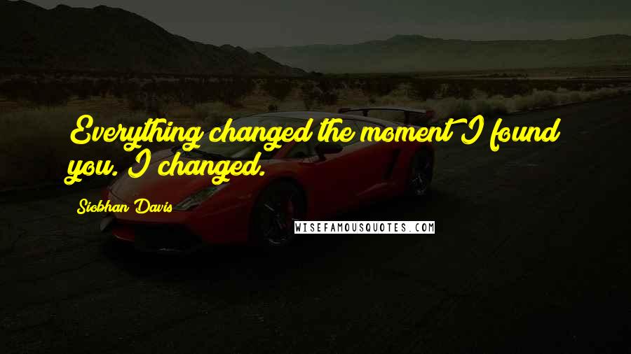 Siobhan Davis Quotes: Everything changed the moment I found you. I changed.