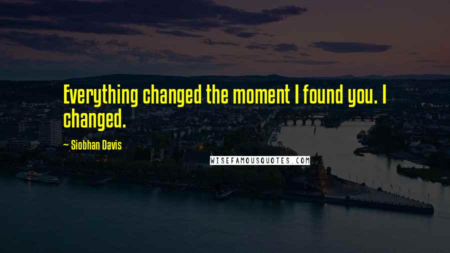 Siobhan Davis Quotes: Everything changed the moment I found you. I changed.